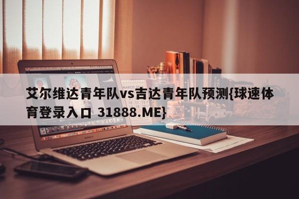 艾尔维达青年队vs吉达青年队预测{球速体育登录入口 31888.ME}