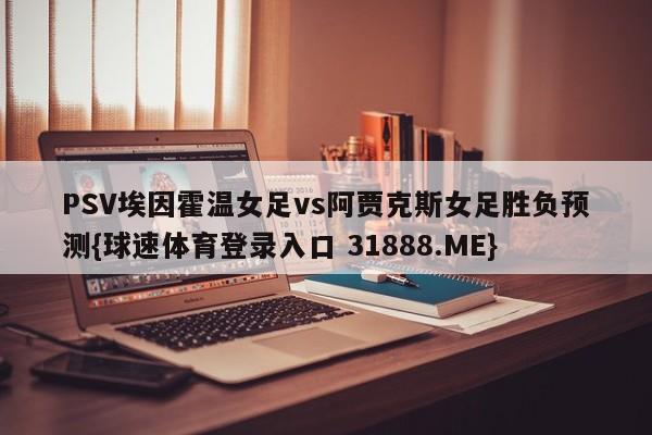 PSV埃因霍温女足vs阿贾克斯女足胜负预测{球速体育登录入口 31888.ME}