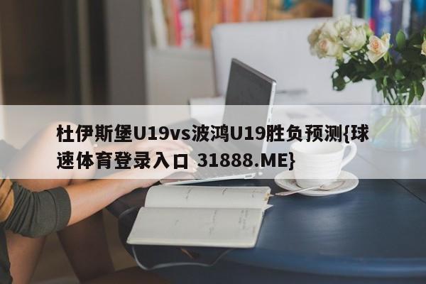 杜伊斯堡U19vs波鸿U19胜负预测{球速体育登录入口 31888.ME}