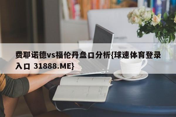 费耶诺德vs福伦丹盘口分析{球速体育登录入口 31888.ME}