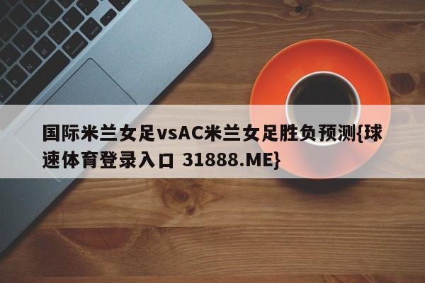 国际米兰女足vsAC米兰女足胜负预测{球速体育登录入口 31888.ME}