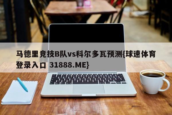 马德里竞技B队vs科尔多瓦预测{球速体育登录入口 31888.ME}