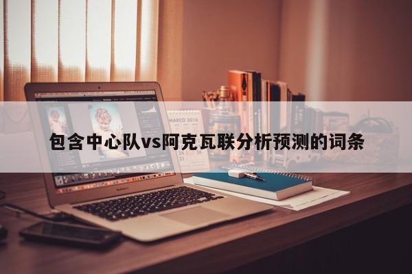 包含中心队vs阿克瓦联分析预测的词条
