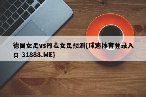 德国女足vs丹麦女足预测{球速体育登录入口 31888.ME}