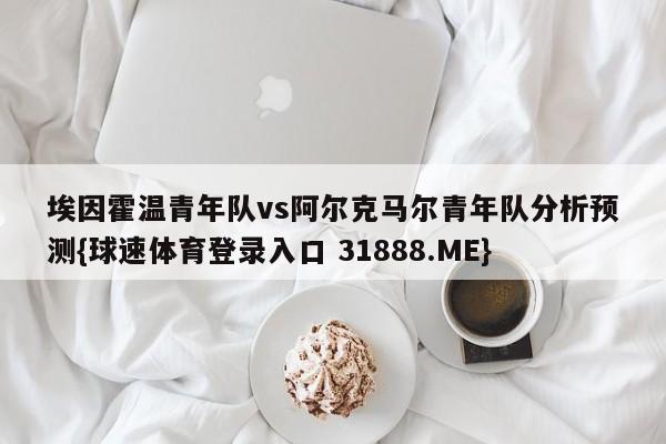 埃因霍温青年队vs阿尔克马尔青年队分析预测{球速体育登录入口 31888.ME}