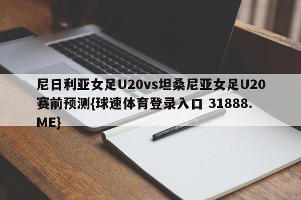尼日利亚女足U20vs坦桑尼亚女足U20赛前预测{球速体育登录入口 31888.ME}