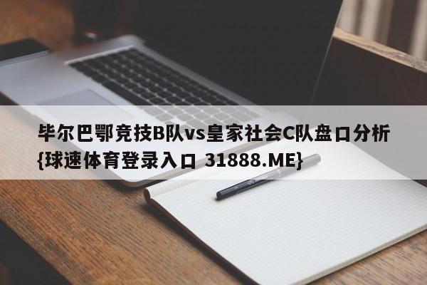 毕尔巴鄂竞技B队vs皇家社会C队盘口分析{球速体育登录入口 31888.ME}