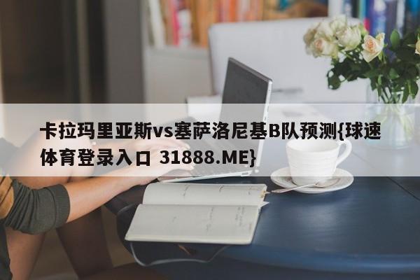 卡拉玛里亚斯vs塞萨洛尼基B队预测{球速体育登录入口 31888.ME}