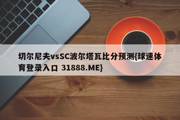 切尔尼夫vsSC波尔塔瓦比分预测{球速体育登录入口 31888.ME}