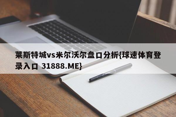 莱斯特城vs米尔沃尔盘口分析{球速体育登录入口 31888.ME}