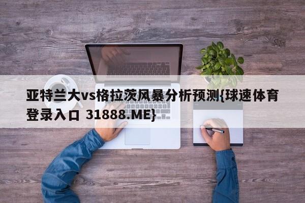 亚特兰大vs格拉茨风暴分析预测{球速体育登录入口 31888.ME}