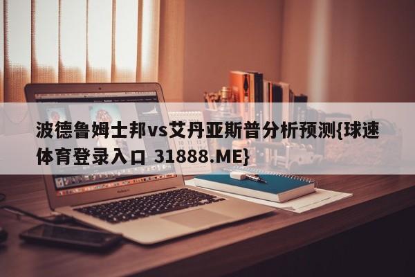 波德鲁姆士邦vs艾丹亚斯普分析预测{球速体育登录入口 31888.ME}