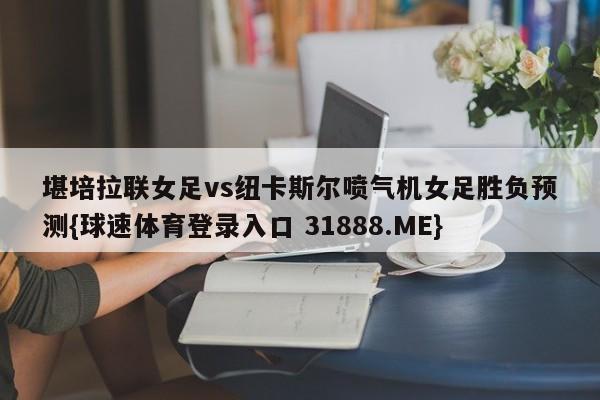 堪培拉联女足vs纽卡斯尔喷气机女足胜负预测{球速体育登录入口 31888.ME}