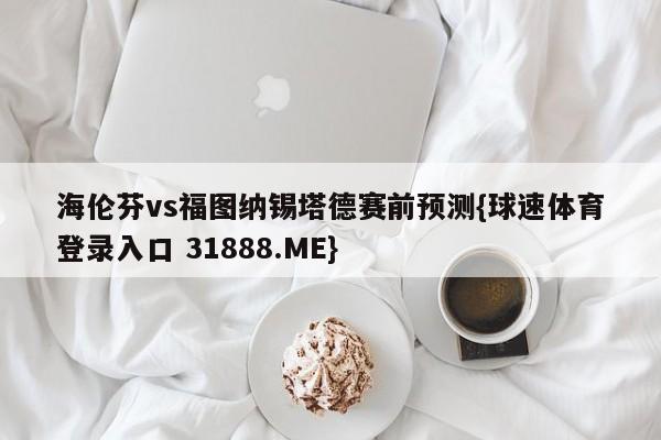 海伦芬vs福图纳锡塔德赛前预测{球速体育登录入口 31888.ME}