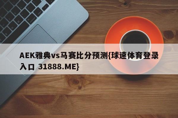 AEK雅典vs马赛比分预测{球速体育登录入口 31888.ME}