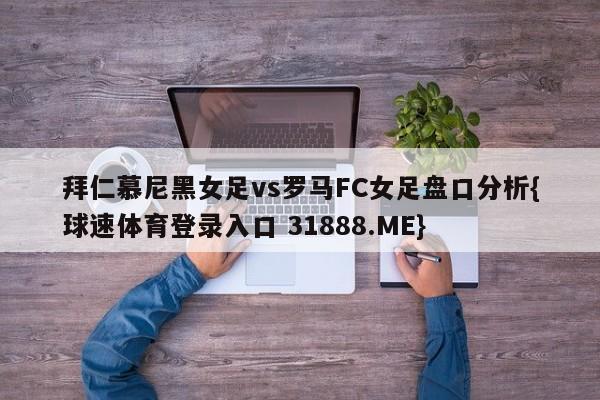 拜仁慕尼黑女足vs罗马FC女足盘口分析{球速体育登录入口 31888.ME}