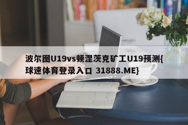 波尔图U19vs顿涅茨克矿工U19预测{球速体育登录入口 31888.ME}