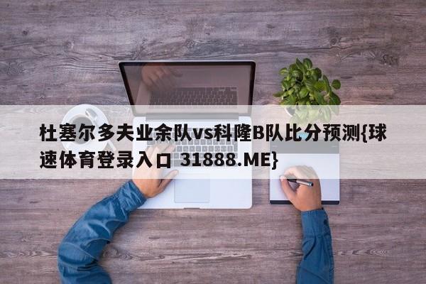 杜塞尔多夫业余队vs科隆B队比分预测{球速体育登录入口 31888.ME}
