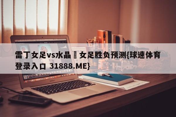 雷丁女足vs水晶宮女足胜负预测{球速体育登录入口 31888.ME}