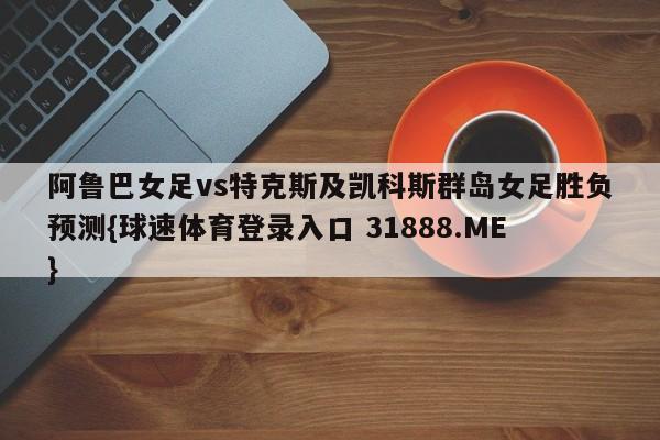 阿鲁巴女足vs特克斯及凯科斯群岛女足胜负预测{球速体育登录入口 31888.ME}