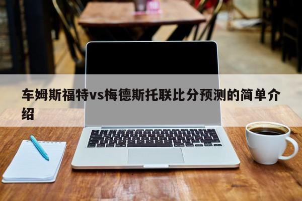 车姆斯福特vs梅德斯托联比分预测的简单介绍