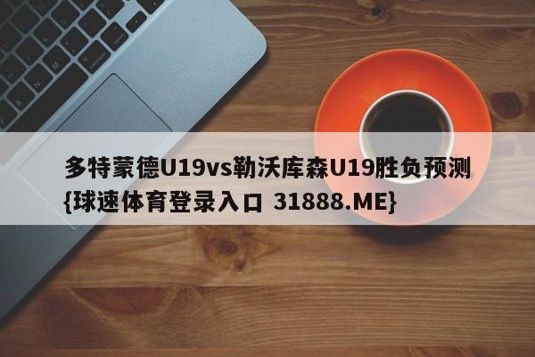 多特蒙德U19vs勒沃库森U19胜负预测{球速体育登录入口 31888.ME}