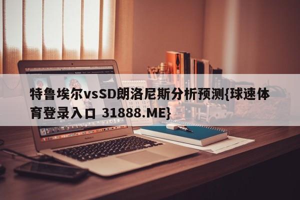 特鲁埃尔vsSD朗洛尼斯分析预测{球速体育登录入口 31888.ME}