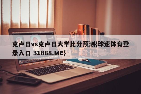 克卢日vs克卢日大学比分预测{球速体育登录入口 31888.ME}