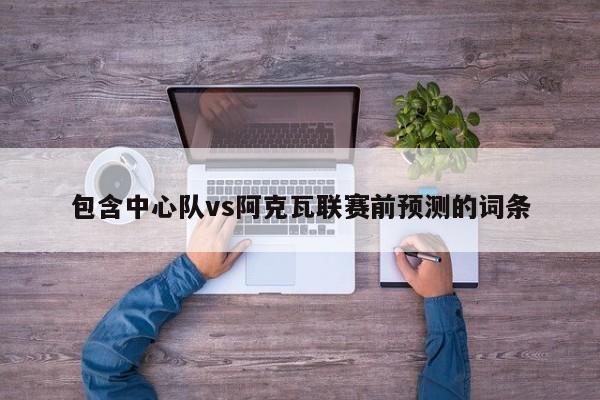 包含中心队vs阿克瓦联赛前预测的词条