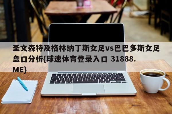 圣文森特及格林纳丁斯女足vs巴巴多斯女足盘口分析{球速体育登录入口 31888.ME}