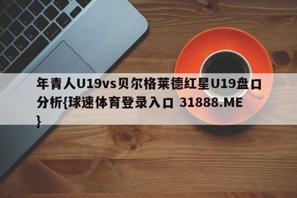 年青人U19vs贝尔格莱德红星U19盘口分析{球速体育登录入口 31888.ME}