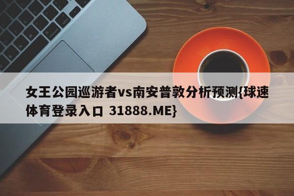 女王公园巡游者vs南安普敦分析预测{球速体育登录入口 31888.ME}