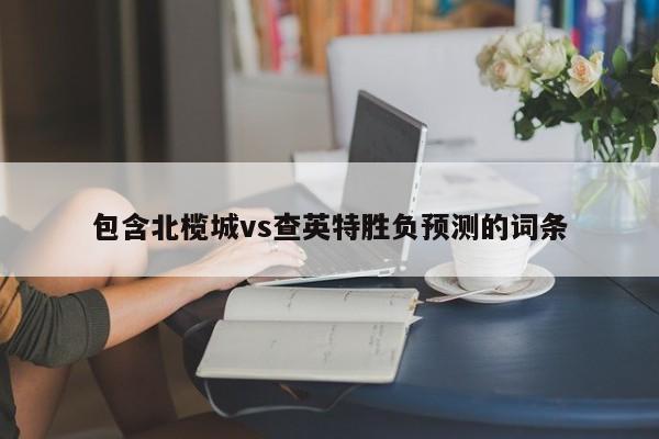 包含北榄城vs查英特胜负预测的词条