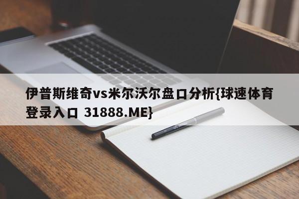 伊普斯维奇vs米尔沃尔盘口分析{球速体育登录入口 31888.ME}