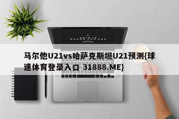 马尔他U21vs哈萨克斯坦U21预测{球速体育登录入口 31888.ME}