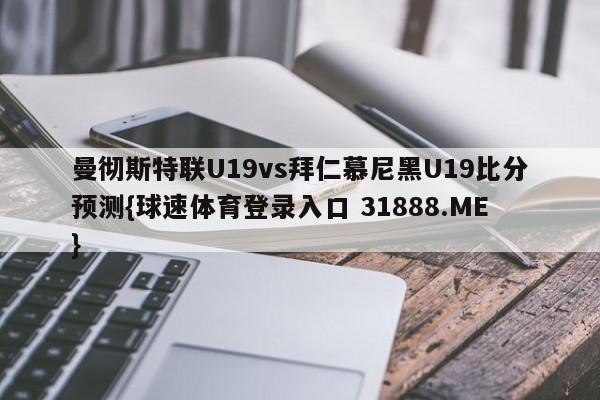 曼彻斯特联U19vs拜仁慕尼黑U19比分预测{球速体育登录入口 31888.ME}