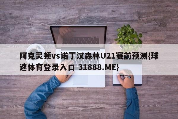 阿克灵顿vs诺丁汉森林U21赛前预测{球速体育登录入口 31888.ME}