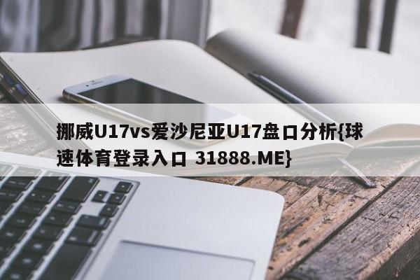 挪威U17vs爱沙尼亚U17盘口分析{球速体育登录入口 31888.ME}
