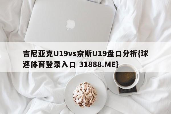 吉尼亚克U19vs奈斯U19盘口分析{球速体育登录入口 31888.ME}
