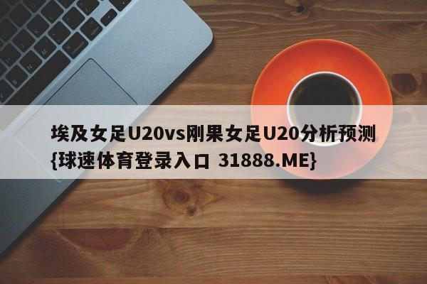 埃及女足U20vs刚果女足U20分析预测{球速体育登录入口 31888.ME}