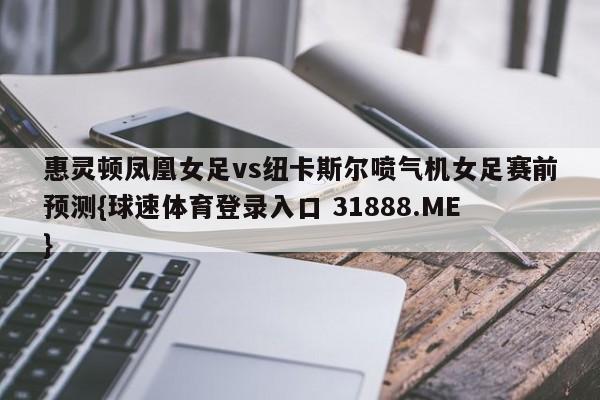 惠灵顿凤凰女足vs纽卡斯尔喷气机女足赛前预测{球速体育登录入口 31888.ME}