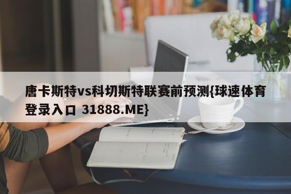 唐卡斯特vs科切斯特联赛前预测{球速体育登录入口 31888.ME}