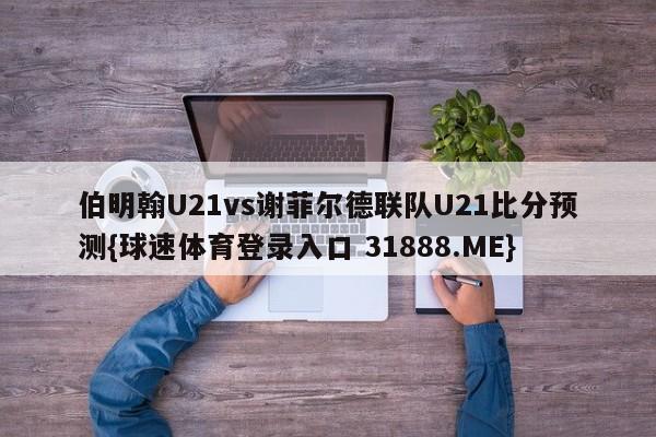 伯明翰U21vs谢菲尔德联队U21比分预测{球速体育登录入口 31888.ME}