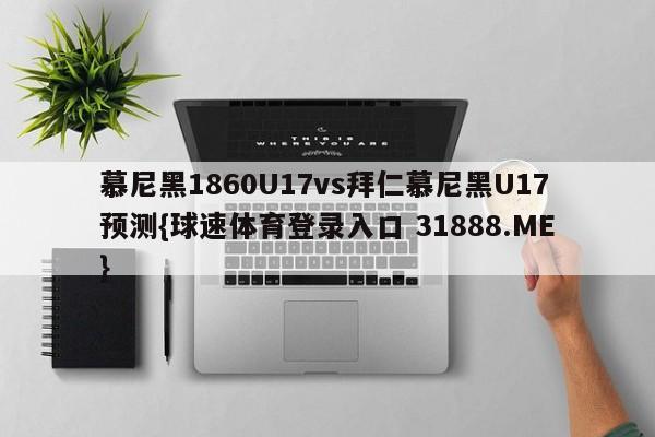 慕尼黑1860U17vs拜仁慕尼黑U17预测{球速体育登录入口 31888.ME}