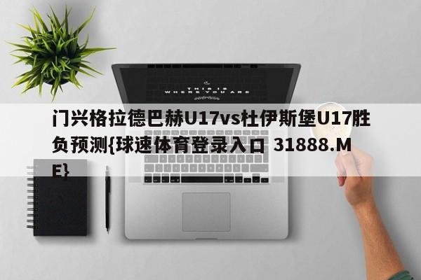 门兴格拉德巴赫U17vs杜伊斯堡U17胜负预测{球速体育登录入口 31888.ME}