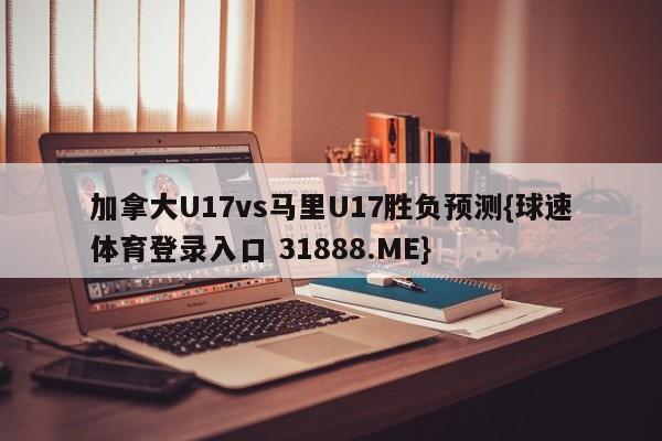加拿大U17vs马里U17胜负预测{球速体育登录入口 31888.ME}