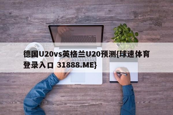 德国U20vs英格兰U20预测{球速体育登录入口 31888.ME}