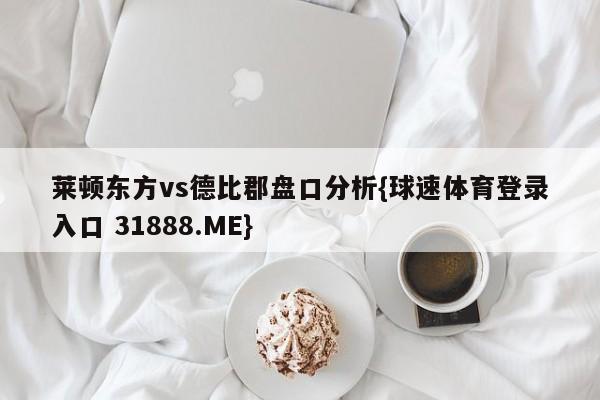 莱顿东方vs德比郡盘口分析{球速体育登录入口 31888.ME}
