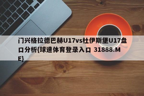 门兴格拉德巴赫U17vs杜伊斯堡U17盘口分析{球速体育登录入口 31888.ME}