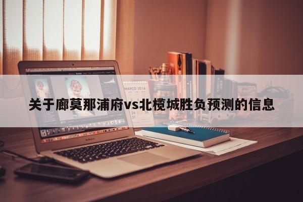 关于廊莫那浦府vs北榄城胜负预测的信息